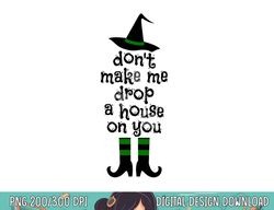 Don t Make Me Drop A House On You Wicked Witch Hat & Shoes png, sublimation 2 copy