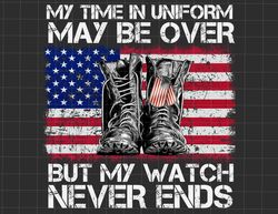 My Time In Uniform May Be Over But My Watch Never Ends Png, Fourth Of July