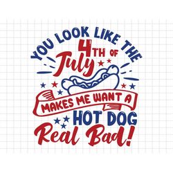 You Look Like The 4th Of July Makes Me Want A Hot Dog Real Bad, Independence Day, American Patriotic, Svg, Png Files For