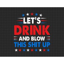 Let's Drink And Blow Shit Up 4th of July, American Flag, Independence Day, Merica Svg, Patriotic Svg, Svg, Png Files For