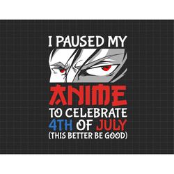 I Paused My Anime To Celebrate 4th Of July Funny 4th Of July, Merica Svg, Independence Day, Patriotic, Svg, Png Files Fo