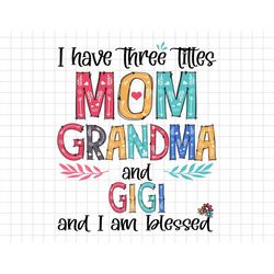 I Have Three Titles Mom Grandma And Gigi And I Am Blessed Svg, Mom Life, Motherhood Svg, Grandma, Gigi, Nana, Mimi