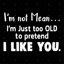 I'm Not Mean I'm Just Too Old To Pretend I Like You, Svg, Png, Dxf, Eps
