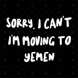 Sorry I Can't I'm Moving To Yemen Svg, Yemen Svg, Funny Saying Svg, Silhouette Cameo, Cricut File, Dxf, Png, Svg, Eps