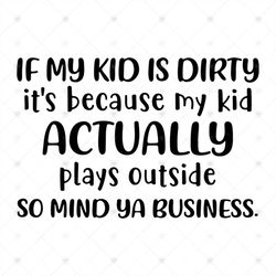 If My Kid Is Dirty It's Because My Kid Actually Plays Outside So Mind Ya Business Svg, My Kid Svg, Actually Plays Outsid
