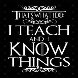 That's What I Do I Teach And I Know Things Shirt Svg, Teacher shirt Svg, Gift for Teacher Cricut Silhouette, Decal, Svg,