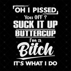 Oh I Pissed You Off Suck It Up Buttercup I'm A Bitch It's What I Do Shirt Svg, Funny Saying, Funny Shirt Svg, Png, Dxf,