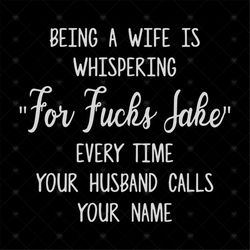 being a wife is whispering 'for fucks jake' every time your husband calls your name svg