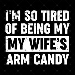 I'm so tired of being my wife's arm candy T shirts svg