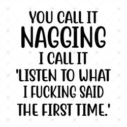 You Call It Nagging I Call It 'Listen To What I Fucking Said The First Time' Svg, Cricut File, Silhouette Cameo Svg, Png