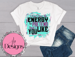 I dont have the energy to pretend to like you Sublimation PNG