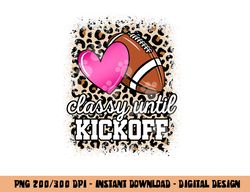Classy Until Kickoff American Football Lover Game Day png, sublimation copy