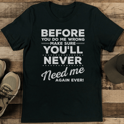 before you do me wrong make sure you'll never need me again ever tee