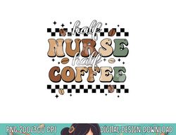 Half Nurse Coffee Nurse Gifts Nurse Week Gifts Funny Nurse  png, sublimation copy