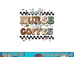 Half Nurse Coffee Nurse Gifts Nurse Week Gifts Funny Nurse  png, sublimation copy