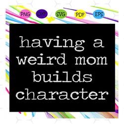 Having a weird mom builds character , funny cute mom, mother svg, mothers day svg, wife svg, child kid gift, family birt