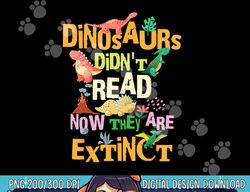 Dinosaurs Didn t Read Now They Are Extinct Reading Teacher  png, sublimation copy