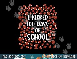 I Kicked 100 Days Of School Football Player Student Coach png, sublimation copy
