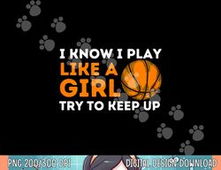 I Know I Play Like A Girl Try To Keep Up - Basketball Girl  png, sublimation copy