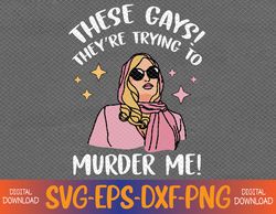 These Gays! They're Trying to Murder Me! Funny Quote Svg, Eps, Png, Dxf, Digital Download