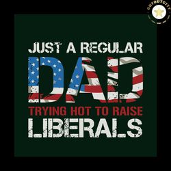 Just A Regular Dad Trying Hot To Raise Liberals Svg, Fathers Day Svg, Father Svg, Dad Svg, Dad Gift Svg, Dad Love Svg, G