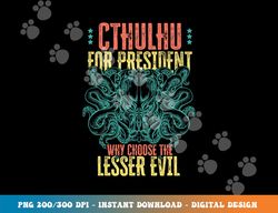 Cthulhu For President Why Choose The Lesser Evil Selection png, sublimation copy