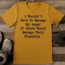 I Wouldn't Have To Manage My Anger If Idiots Would Manage Their Stupidity Tee