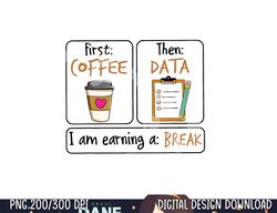 First Coffee Then Data I Am Earning A Break IEP Teacher  png, sublimation copy
