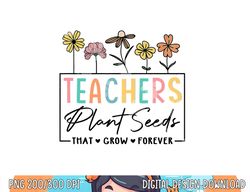 Flower Teacher Teachers Plant Seeds That Grow Forever  png, sublimation copy