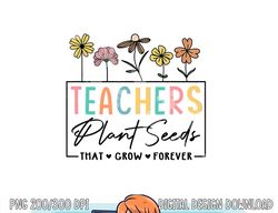 Flower Teacher Teachers Plant Seeds That Grow Forever  png, sublimation copy
