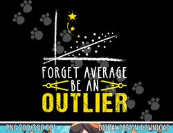 Forget Average Be An Outlier Funny math Teacher Gift Student  png, sublimation copy