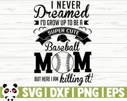 I Never Dreamed I'd Grow Up To Be A Super Cute Baseball Mom But Here I Am Killing It Love Baseball Svg, Baseball Mom Svg