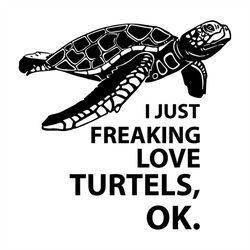 I just love freaking love turtles, Ok, turtle lover, gift for turtle lover, turtles,svg Png, Dxf, Eps