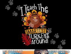 Fun Thanksgiving Teacher I Teach The Smartest Turkeys Around png, sublimation copy