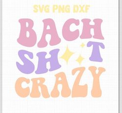 Bach Sh t Crazy SVG PNG DXF Bachelorette Digital File for Cutting and