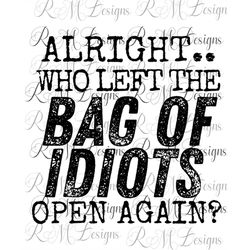 Alright.. Who Left the Bag of Idiots Open Again Funny Adult png , Sarcastic Shirt Png instant Download File