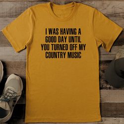 i was having a good day until you turned off my country music tee