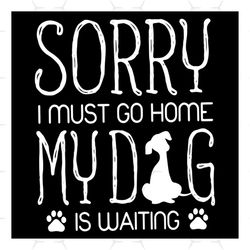 Sorry I Must Go Home, My Dog Is Waiting Svg, Animal Svg, Dogs Svg, Home Svg, Dogs Paw Svg, Waiting Svg, Funny Animal Svg