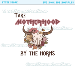 Take motherhood by the horns bull cow skull flowers butterfly girly country western popular best seller png sublimation