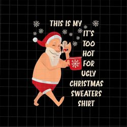 This Is My It's Too Hot For Ugly Christmas Sweaters Shirt Png, Funny Santa Png, Ugly Christmas Pajama Png, Christmas Kni