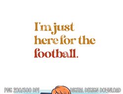 Funny Im Just Here For Football Thanksgiving png, sublimation copy