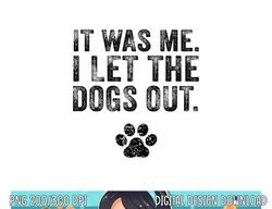 Funny It Was Me I Let The Dogs Out Dog Lover Distressed  png, sublimation (1) copy