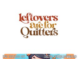 Funny Leftovers Are For Quitters Thanksgiving png, sublimation copy