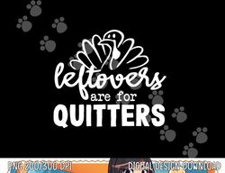 Funny Thanksgiving Dinner Turkey LEFTOVERS ARE FOR QUITTERS png, sublimation copy