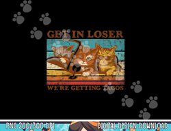 Get in Loser- We re Getting Tacos Retro Vintage Cat Lovers png, sublimation copy