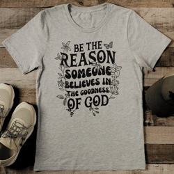 Be The Reason Someone Believes In The Goodness Of God Tee