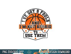 I ve Got 5 Fouls And I m Not Afraid To Use Them Basketball  png, sublimation copy