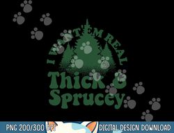 I Want  Em Real Thick And Sprucey Funny Christmas Tree  png,sublimation copy