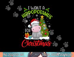 I Want A Hippopotamus For Christmas Xmas Hippo for Kid Women  png,sublimation copy