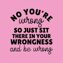 No You're Wrong So Just Sit There in Your Wrongness and be Wrong, Cut Files SVG  PNG  JPEG  GiF Cricut Design Space file